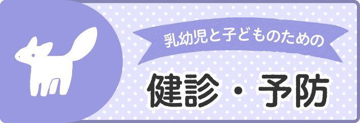 乳幼児と子どものための　健診・予防